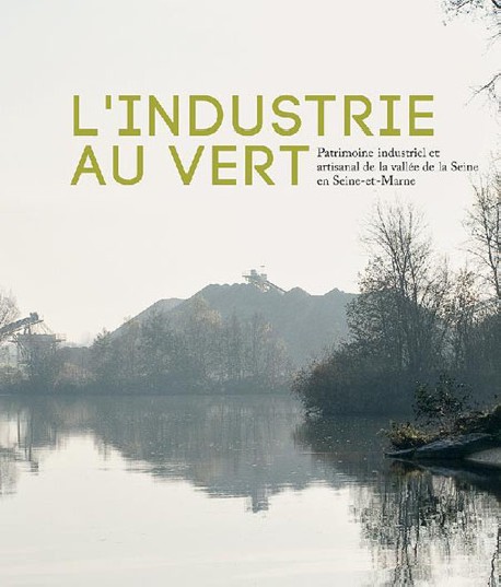 L'industrie au vert. Patrimoine industriel et artisanal de la vallée de la Seine en Seine-et-Marne