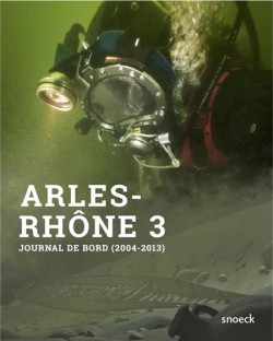 Arles-Rhône 3, du fleuve au musée - Journal de bord d'une opération archéologique hors du commun