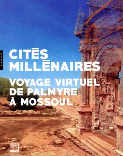 Cités millénaires. Voyage virtuel de Palmyre à Mossoul