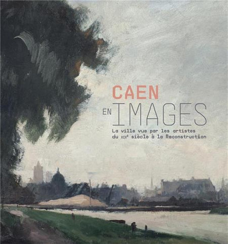 Caen en images. La ville vue par les artistes du XIXe siècle à la reconstruction