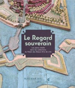 Le regard souverain - Les plans-reliefs dans les collections du Palais des Beaux-Arts de Lille