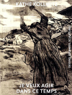 Käthe Kollwitz - Je veux agir dans ce temps