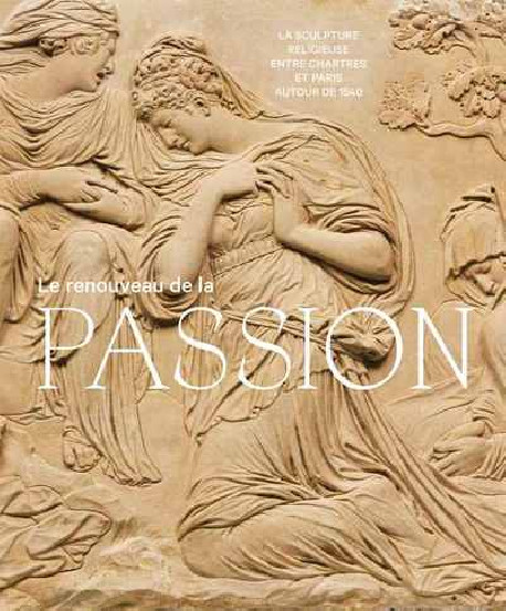 Le renouveau de la passion - La sculpture religieuse entre Chartres et Paris autour de 1540