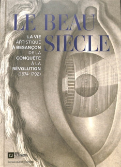 Le beau siècle - La vie artistique à Besançon de la de la Conquête à la Révolution (1674-1792)