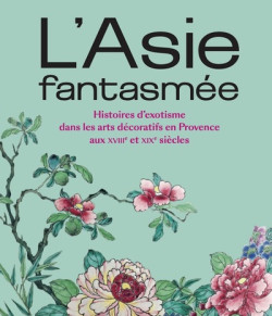 L'Asie fantasmée - Arts décoratifs en Provence aux XVIIIe et XIXe siècles