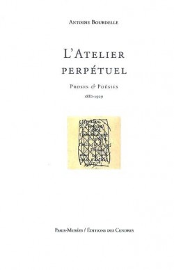 L'Atelier perpétuel. Antoine Bourdelle, proses et poésies (1882-1929)