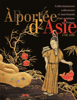 À portée d'Asie - Collectionneurs, collecteurs et marchands d'art asiatique en France, 1750-1930
