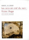 Les arcs-en-ciel du noir : Victor Hugo 