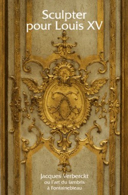 Sculpter pour Louis XV. Jacques Verberckt ou l'art du lambris à Fontainebleau - Catalogue d'exposition