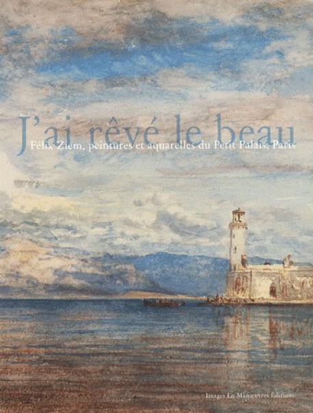 J'ai rêvé le beau - Félix Ziem, peintures et aquarelles du Petit Palais, Paris