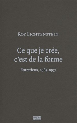 Roy Lichtenstein - fCe que je crée, c'est de la forme. Entretiens, 1963-1997