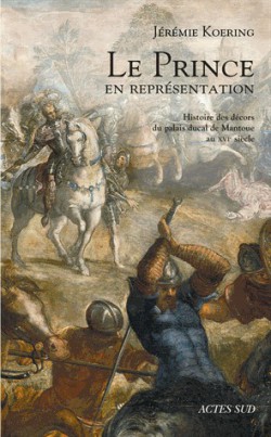 Le Prince en représentation - Histoire des décors du palais ducal de Mantoue au XVIe siècle