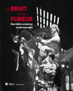 Catalogue De bruit et de fureur, Bourdelle sculpteur et photographe